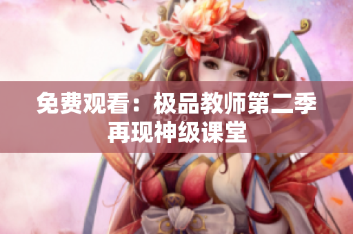 免费观看：极品教师第二季再现神级课堂