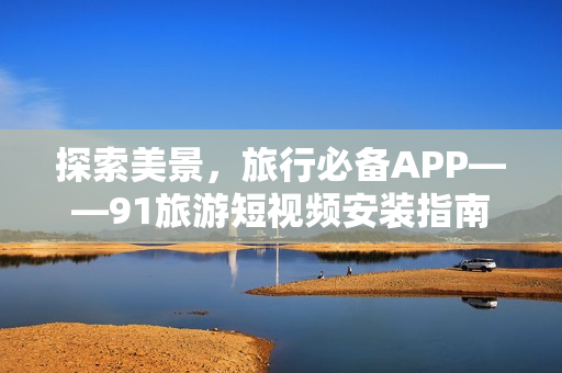 探索美景，旅行必备APP——91旅游短视频安装指南