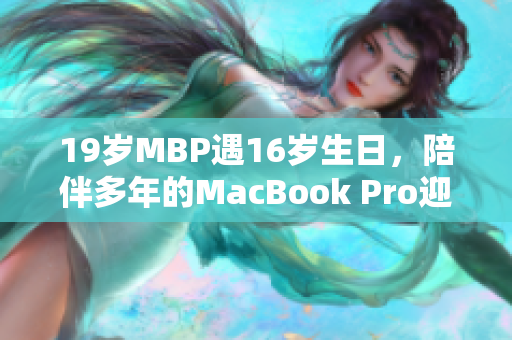 19岁MBP遇16岁生日，陪伴多年的MacBook Pro迎来新篇章