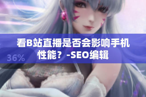 看B站直播是否会影响手机性能？-SEO编辑