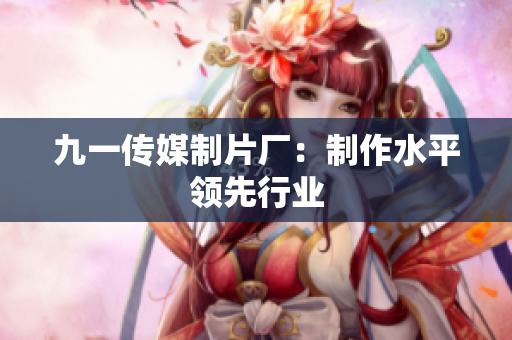 九一传媒制片厂：制作水平领先行业