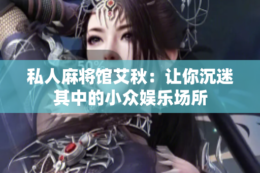 私人麻将馆艾秋：让你沉迷其中的小众娱乐场所