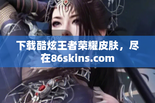下载酷炫王者荣耀皮肤，尽在86skins.com