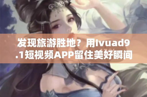 发现旅游胜地？用Ivuad9.1短视频APP留住美好瞬间！