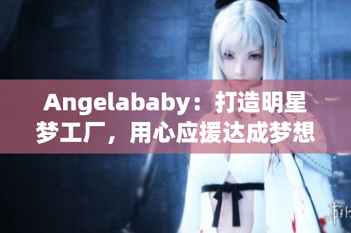 Angelababy：打造明星梦工厂，用心应援达成梦想