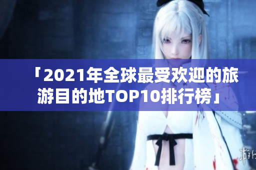 「2021年全球最受欢迎的旅游目的地TOP10排行榜」