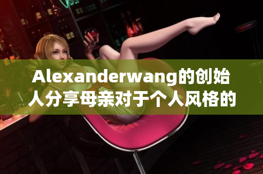 Alexanderwang的创始人分享母亲对于个人风格的影响
