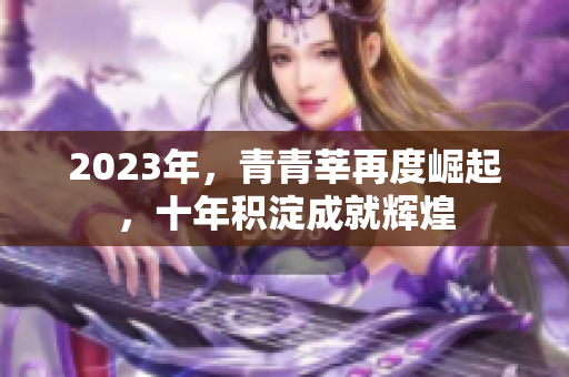 2023年，青青莘再度崛起，十年积淀成就辉煌