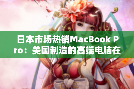 日本市场热销MacBook Pro：美国制造的高端电脑在海外受欢迎