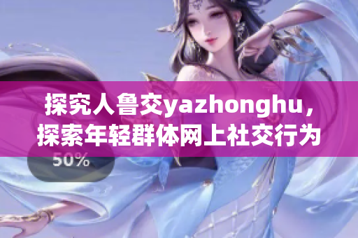 探究人鲁交yazhonghu，探索年轻群体网上社交行为