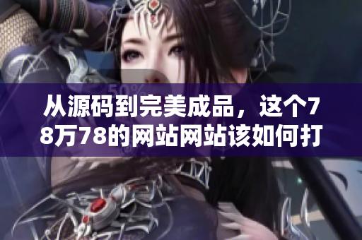 从源码到完美成品，这个78万78的网站网站该如何打造？