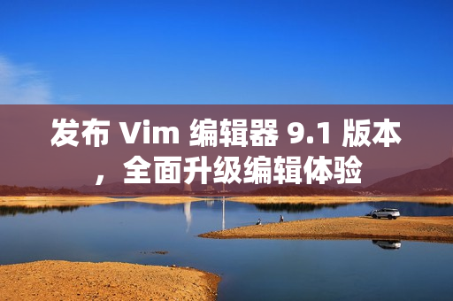 发布 Vim 编辑器 9.1 版本，全面升级编辑体验