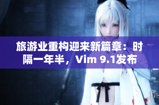 旅游业重构迎来新篇章：时隔一年半，Vim 9.1发布