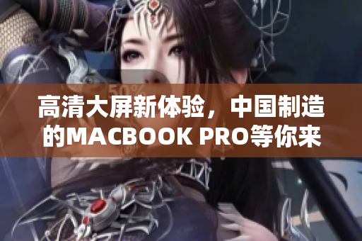 高清大屏新体验，中国制造的MACBOOK PRO等你来抢购
