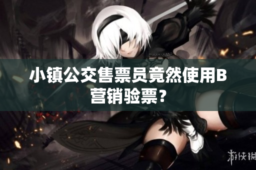 小镇公交售票员竟然使用B营销验票？