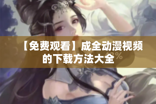 【免费观看】成全动漫视频的下载方法大全