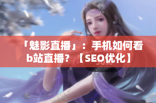 「魅影直播」：手机如何看b站直播？【SEO优化】