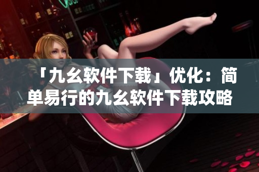 「九幺软件下载」优化：简单易行的九幺软件下载攻略)