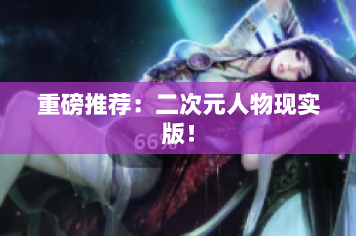 重磅推荐：二次元人物现实版！