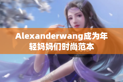 Alexanderwang成为年轻妈妈们时尚范本