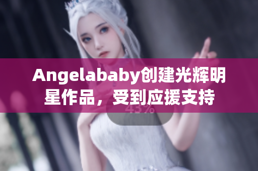 Angelababy创建光辉明星作品，受到应援支持