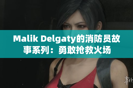Malik Delgaty的消防员故事系列：勇敢抢救火场