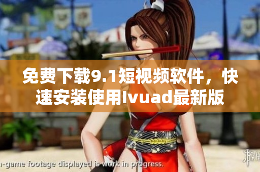 免费下载9.1短视频软件，快速安装使用Ivuad最新版