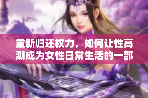 重新归还权力，如何让性高潮成为女性日常生活的一部分