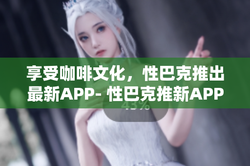 享受咖啡文化，性巴克推出最新APP- 性巴克推新APP，让你畅享咖啡文化