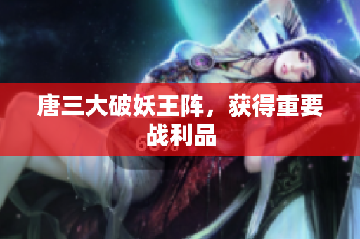 唐三大破妖王阵，获得重要战利品