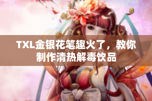 TXL金银花笔趣火了，教你制作清热解毒饮品