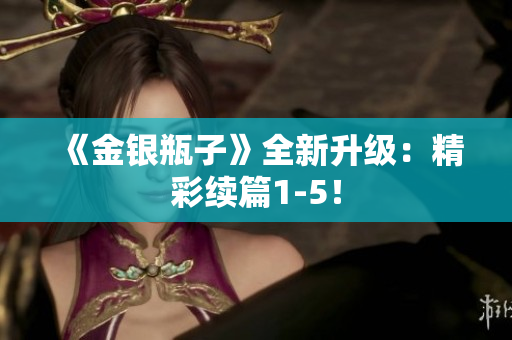《金银瓶子》全新升级：精彩续篇1-5！