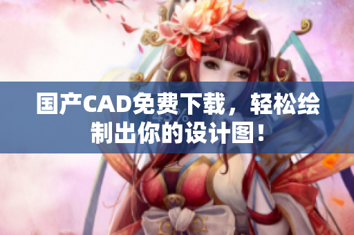 国产CAD免费下载，轻松绘制出你的设计图！