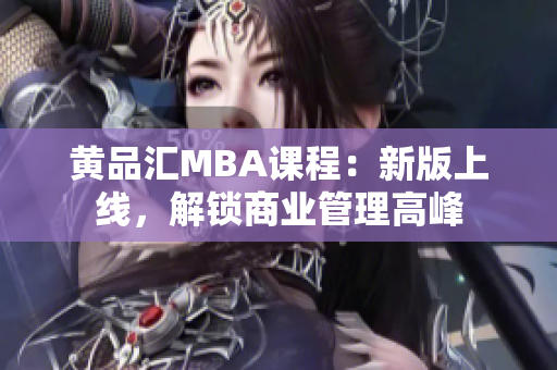 黄品汇MBA课程：新版上线，解锁商业管理高峰