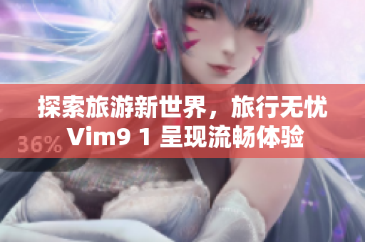 探索旅游新世界，旅行无忧 Vim9 1 呈现流畅体验