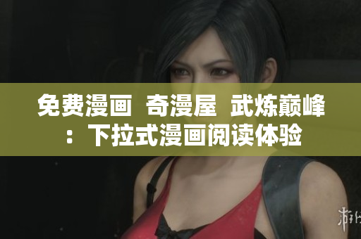 免费漫画  奇漫屋  武炼巅峰：下拉式漫画阅读体验