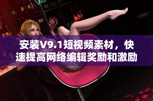 安装V9.1短视频素材，快速提高网络编辑奖励和激励！