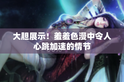 大胆展示！羞羞色漫中令人心跳加速的情节