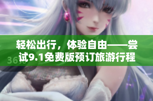轻松出行，体验自由——尝试9.1免费版预订旅游行程