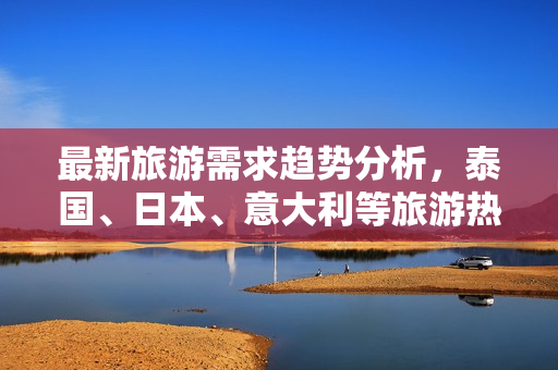 最新旅游需求趋势分析，泰国、日本、意大利等旅游热门城市瞩目！