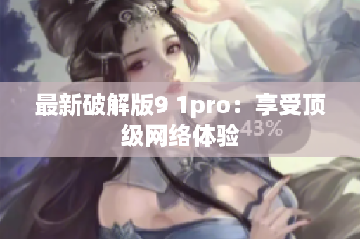最新破解版9 1pro：享受顶级网络体验