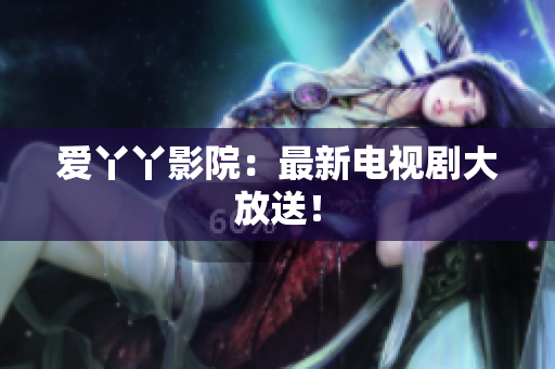 爱丫丫影院：最新电视剧大放送！
