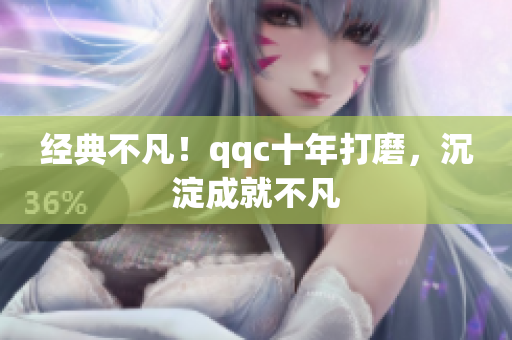 经典不凡！qqc十年打磨，沉淀成就不凡