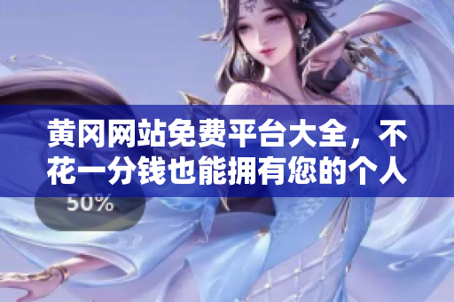 黄冈网站免费平台大全，不花一分钱也能拥有您的个人网站！