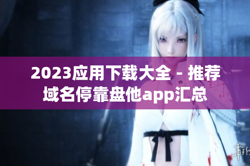 2023应用下载大全 - 推荐域名停靠盘他app汇总