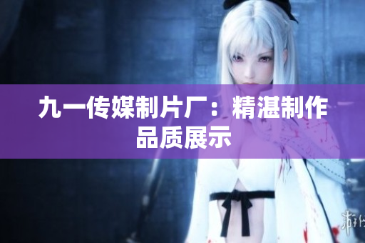 九一传媒制片厂：精湛制作品质展示