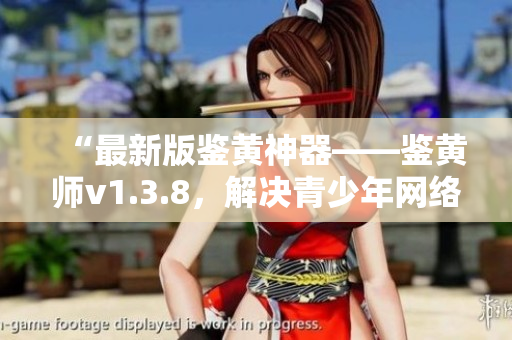 “最新版鉴黄神器——鉴黄师v1.3.8，解决青少年网络安全隐患”