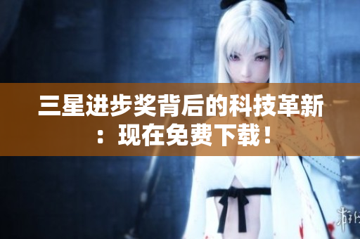 三星进步奖背后的科技革新：现在免费下载！