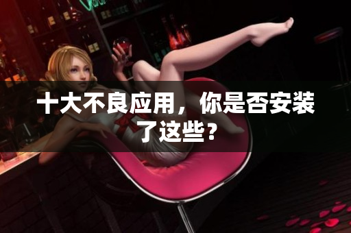 十大不良应用，你是否安装了这些？