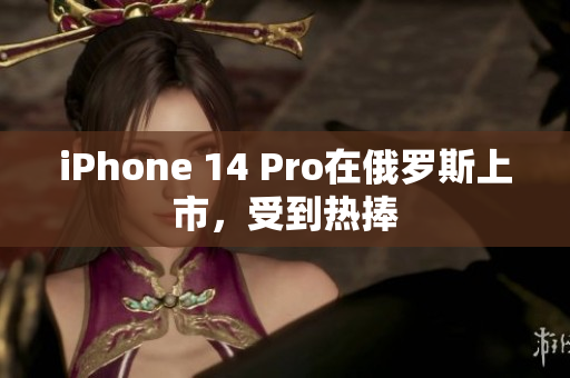 iPhone 14 Pro在俄罗斯上市，受到热捧